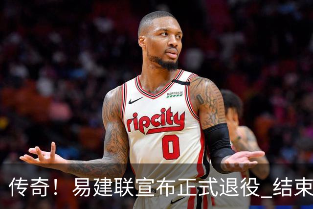 传奇！易建联宣布正式退役 结束21年职业生涯