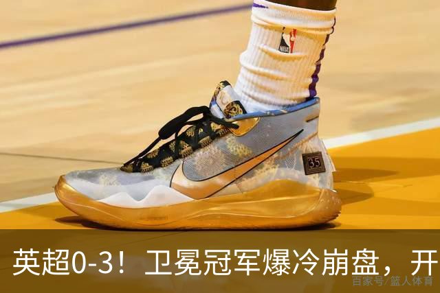 英超0-3！卫冕冠军爆冷崩盘，开局7连胜终结+丢榜首，123年神迹作古